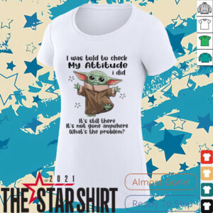 Baby Yoda I was told to check my attitude I did it’s still there it’s not gone anywhere shirt