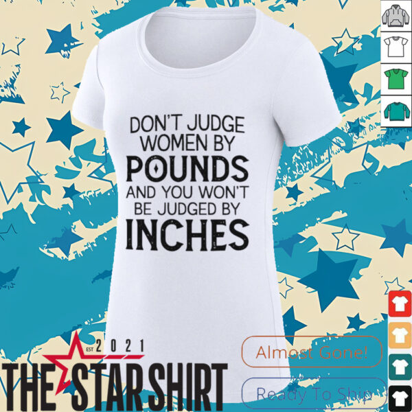 Don’t judge women by pounds and you won’t be judged by inches shirt