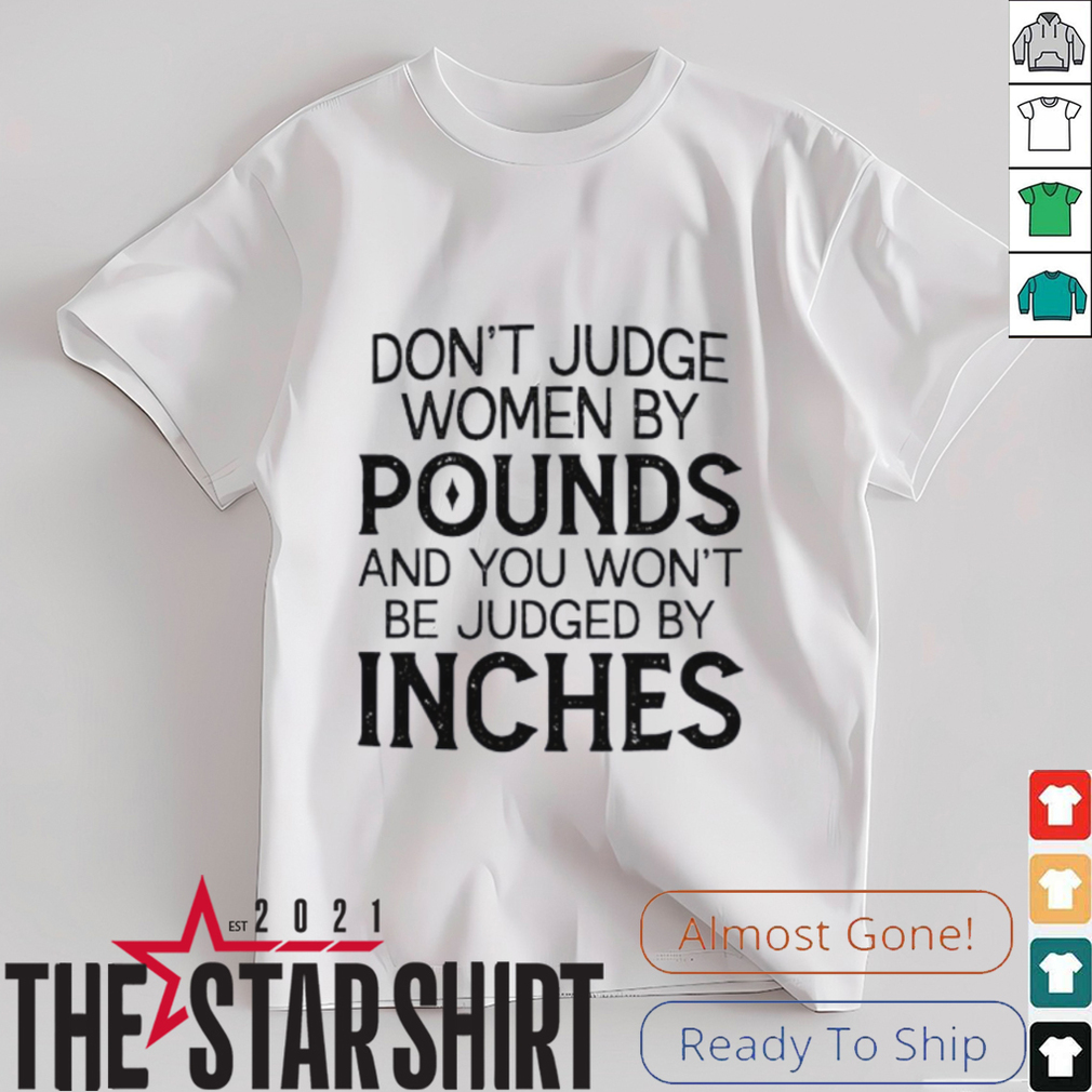Don’t judge women by pounds and you won’t be judged by inches shirt Don’t judge women by pounds and you won’t be judged by inches shirt