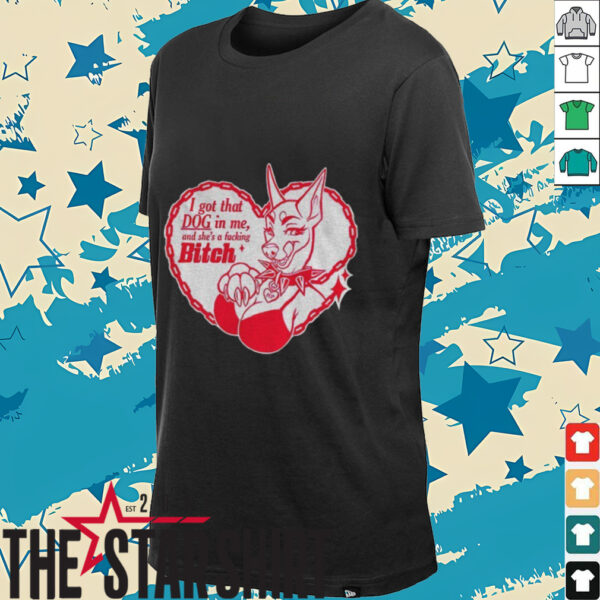 I got that dog in me and she’s a fucking bitch shirt