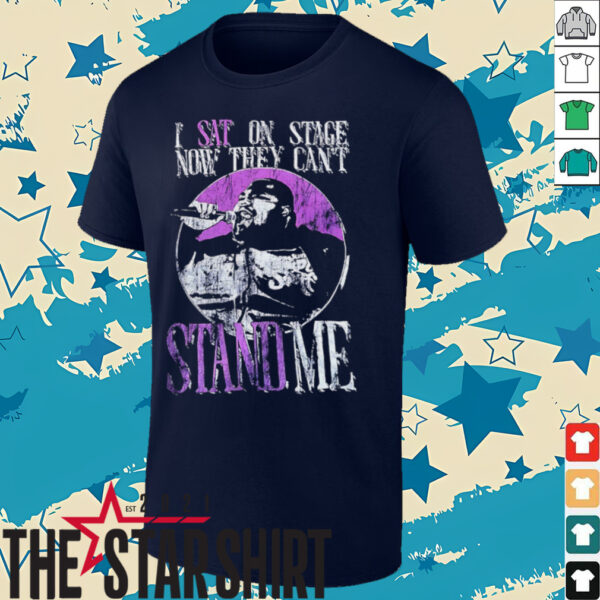 I sat on stage now they can’t stand me shirt