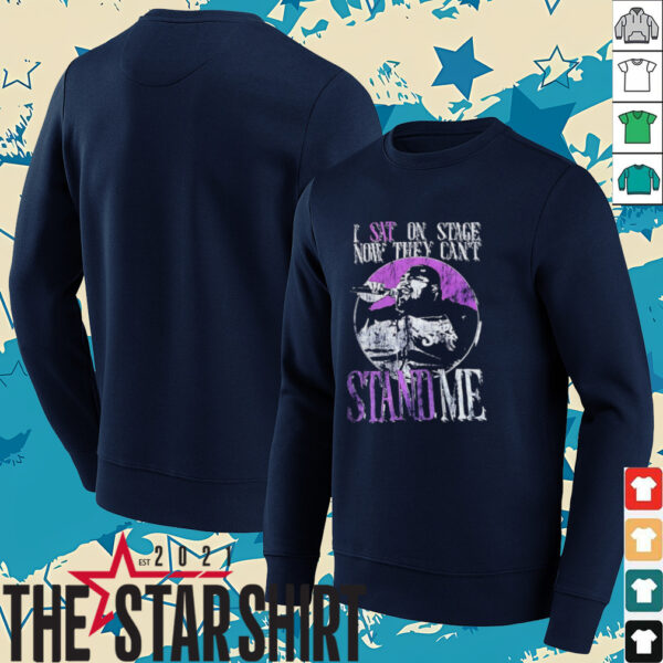 I sat on stage now they can’t stand me shirt