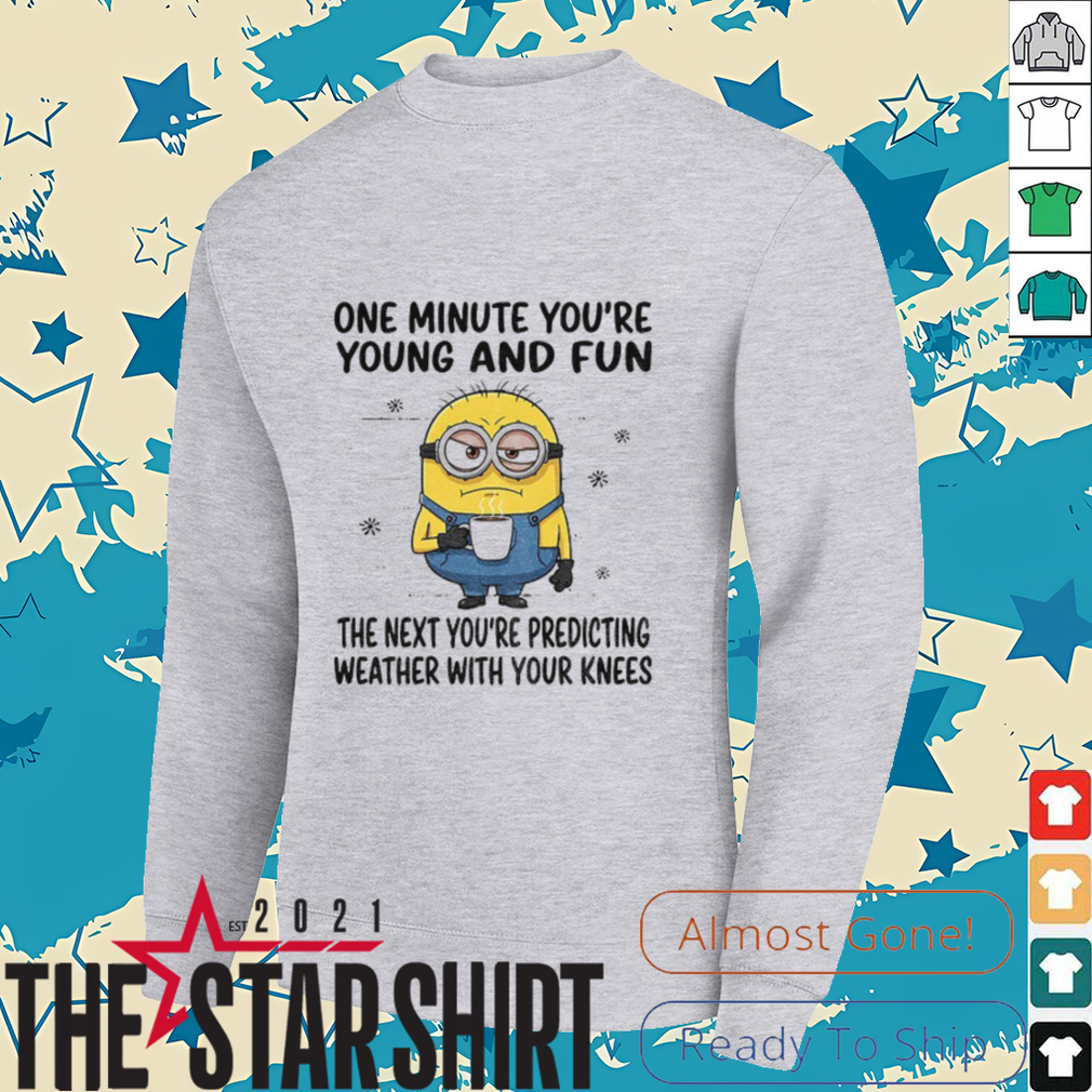 MInion one minute you’re young and fun the next you’re predicting weather shirt MInion one minute you’re young and fun the next you’re predicting weather shirt