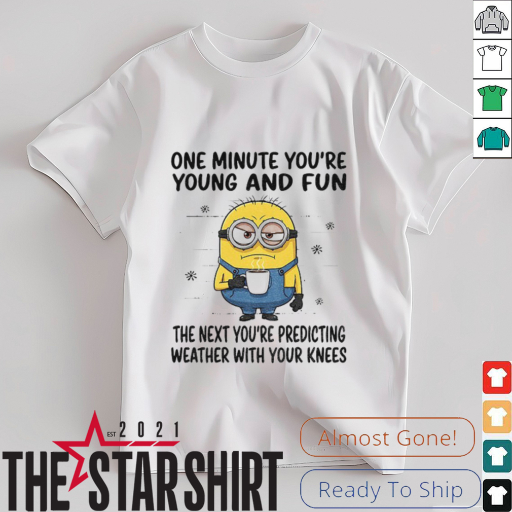 MInion one minute you’re young and fun the next you’re predicting weather shirt MInion one minute you’re young and fun the next you’re predicting weather shirt