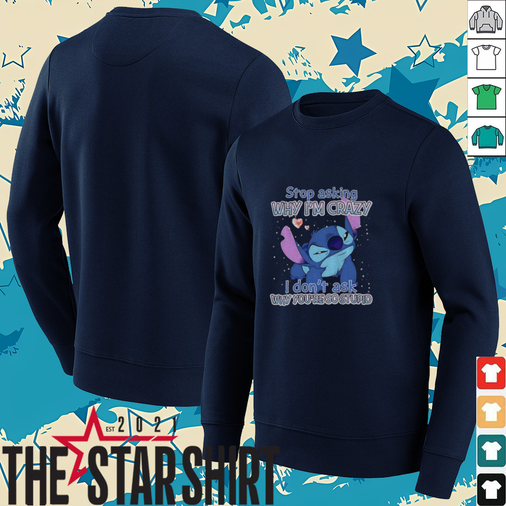 Stitch stop asking why I’m crazy I don’t ask why you’re so stupid shirt Stitch stop asking why I’m crazy I don’t ask why you’re so stupid shirt