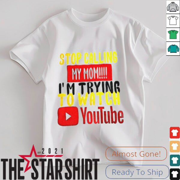 Stop calling my mom I’m trying to watch Youtube shirt