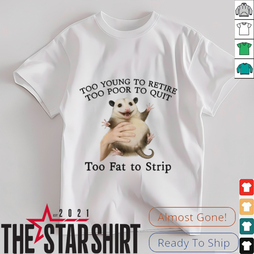 Too Young to Retire, Too Poor to Quit, Too Fat to Strip Shirt Too Young to Retire, Too Poor to Quit, Too Fat to Strip Shirt