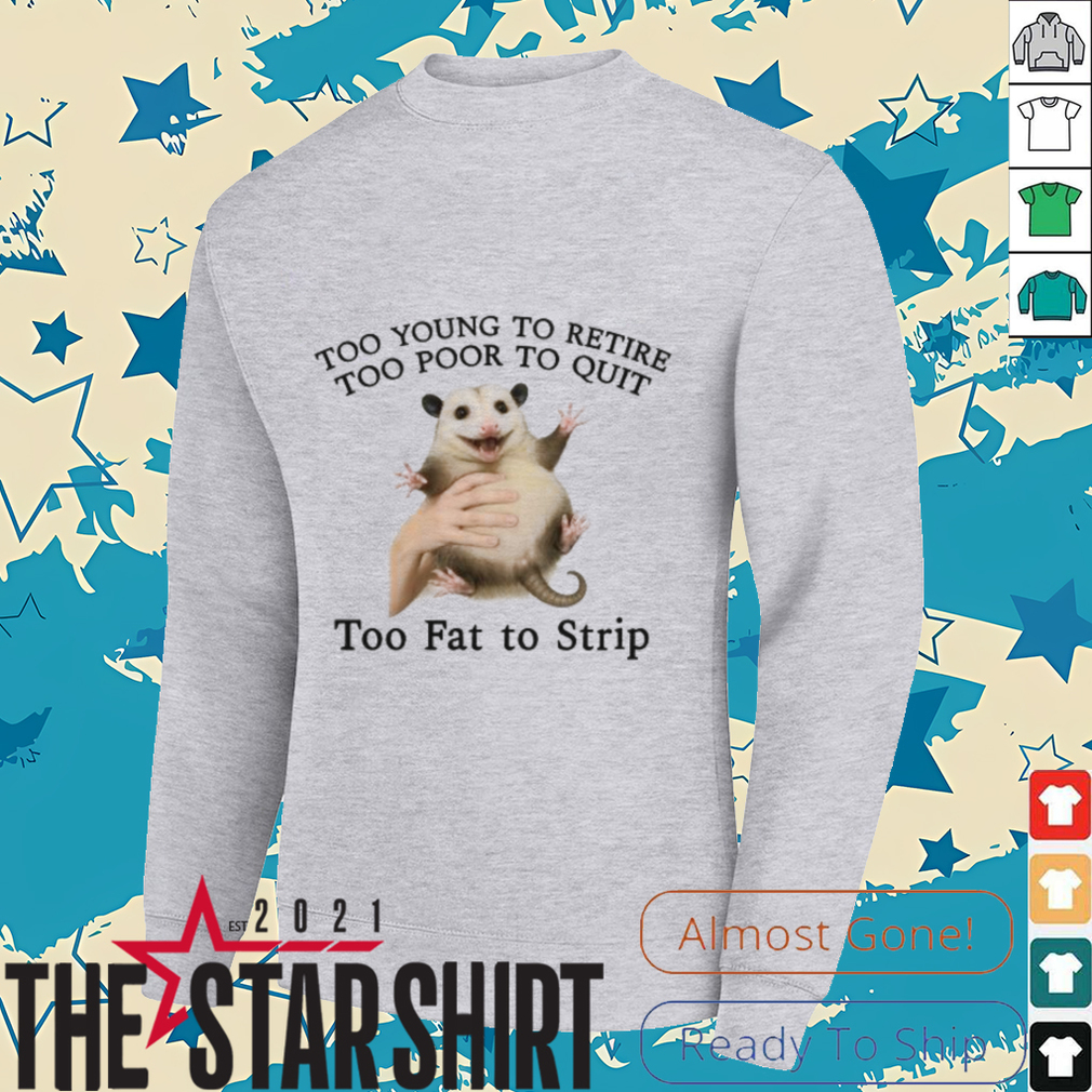 Too Young to Retire, Too Poor to Quit, Too Fat to Strip Shirt Too Young to Retire, Too Poor to Quit, Too Fat to Strip Shirt