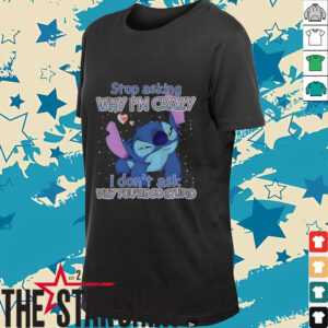 Stitch stop asking why I’m crazy I don’t ask why you’re so stupid shirt
