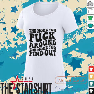 The more you fuck around the more you find out shirt