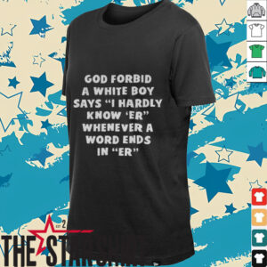 God forbid a white boy says I hardly know er whenever a word ends in er shirt
