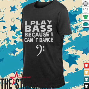 I play bass because can’t dance shirt