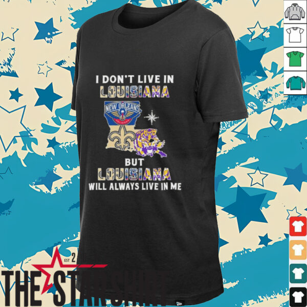 I Don’t Live In Louisiana Sports Teams But Louisiana Will Always Live In Me Shirt