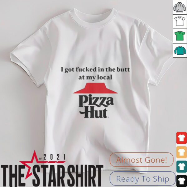 I got fucked in the butt at my local pizza hut Shirt