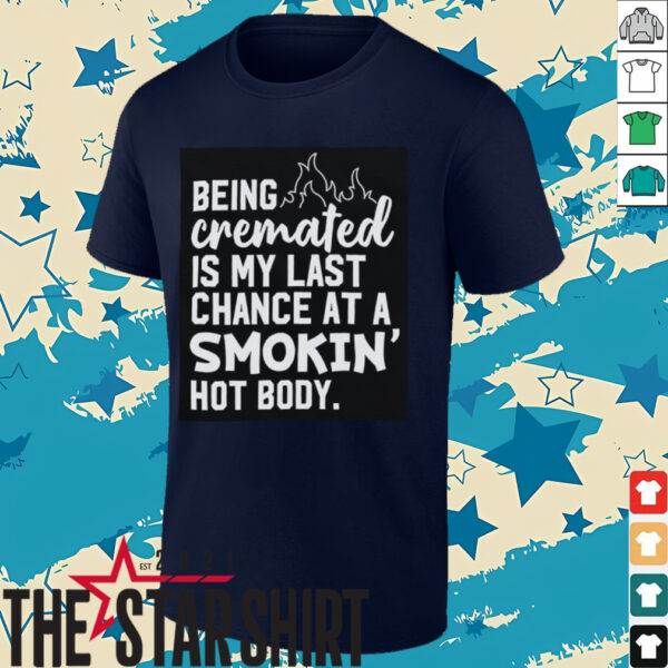 Being cremated is my last chance at a smokin’ hot body shirt