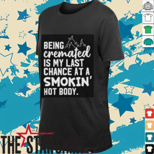 Being cremated is my last chance at a smokin’ hot body shirt