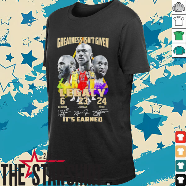 Greatness isn’t given Legacy LeBron Jordan Kobe it’s earned signature shirt