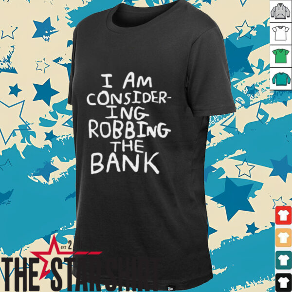 I am consider ing robbing the bank shirt