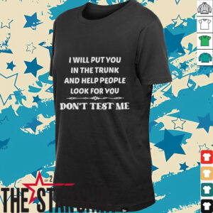 I will put you in the trunk and help people look for you don’t test me shirt