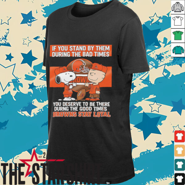 If You Stand By Them During The Bad Times You Deserve To Be There During The Good Times Browns Stay Loyal shirt