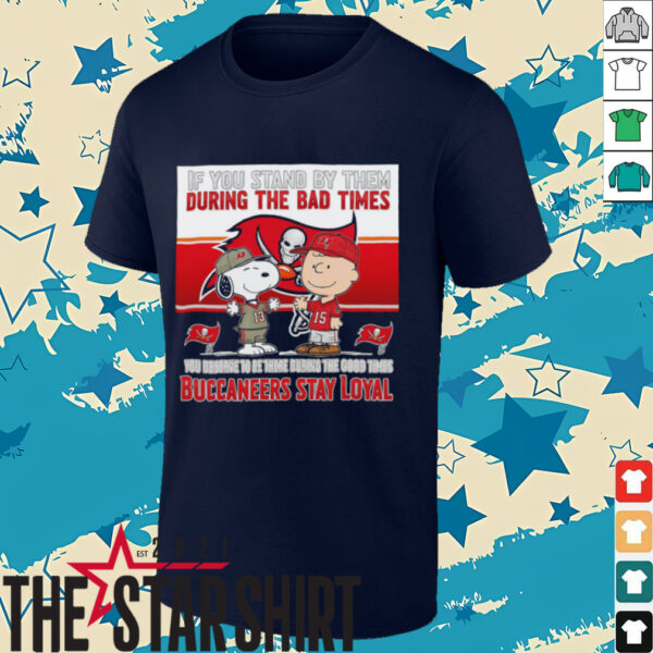 If You Stand By Them During The Bad Times You Deserve To Be There During The Good Times Buccaneers Stay Loyal shirt