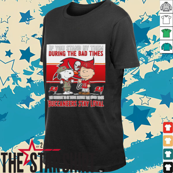 If You Stand By Them During The Bad Times You Deserve To Be There During The Good Times Buccaneers Stay Loyal shirt