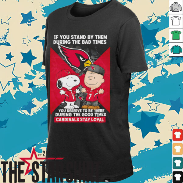 If You Stand By Them During The Bad Times You Deserve To Be There During The Good Times Cardinals Stay Loyal shirt