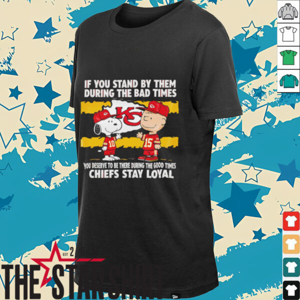 If You Stand By Them During The Bad Times You Deserve To Be There During The Good Times Chiefs Stay Loyal shirt