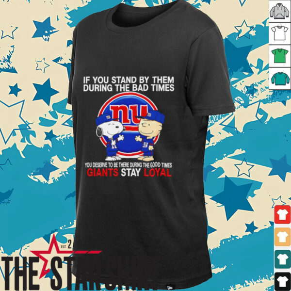 If You Stand By Them During The Bad Times You Deserve To Be There During The Good Times Giants Stay Loyal shirt