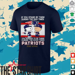 If You Stand By Them During The Bad Times You Deserve To Be There During The Good Times Patriots Stay Loyal shirt
