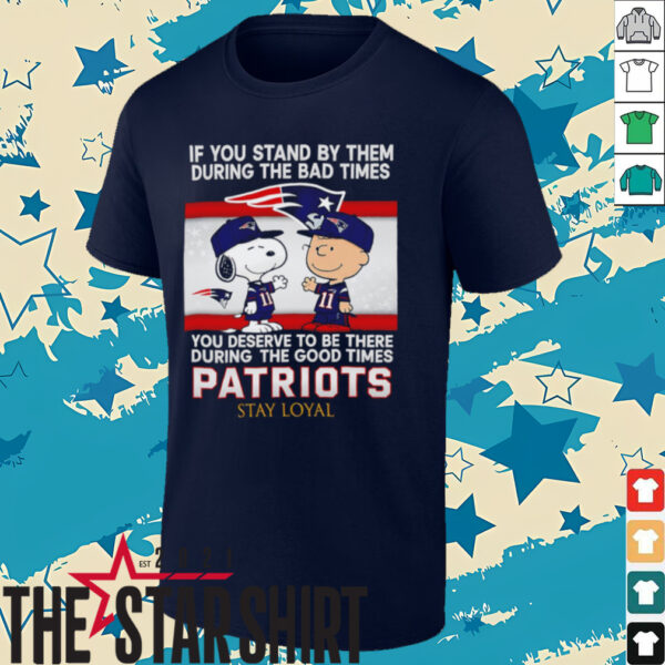 If You Stand By Them During The Bad Times You Deserve To Be There During The Good Times Patriots Stay Loyal shirt
