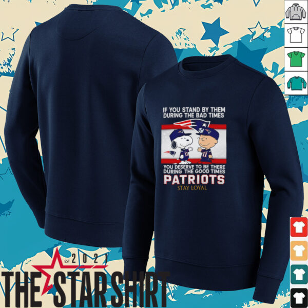 If You Stand By Them During The Bad Times You Deserve To Be There During The Good Times Patriots Stay Loyal shirt