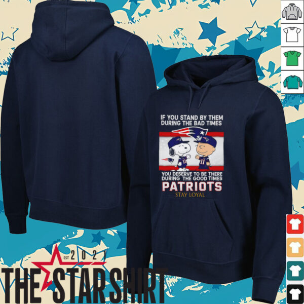 If You Stand By Them During The Bad Times You Deserve To Be There During The Good Times Patriots Stay Loyal shirt