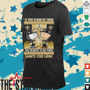 If You Stand By Them During The Bad Times You Deserve To Be There During The Good Times Saints Stay Loyal shirt