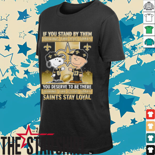 If You Stand By Them During The Bad Times You Deserve To Be There During The Good Times Saints Stay Loyal shirt