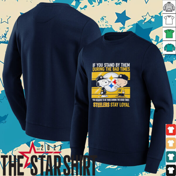 If You Stand By Them During The Bad Times You Deserve To Be There During The Good Times Steelers Stay Loyal shirt
