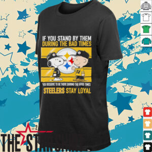 If You Stand By Them During The Bad Times You Deserve To Be There During The Good Times Steelers Stay Loyal shirt