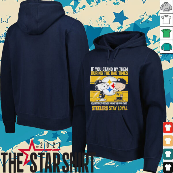 If You Stand By Them During The Bad Times You Deserve To Be There During The Good Times Steelers Stay Loyal shirt