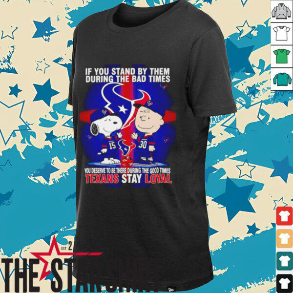 If You Stand By Them During The Bad Times You Deserve To Be There During The Good Times Texans Stay Loyal shirt