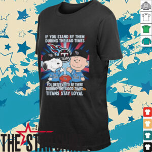 If You Stand By Them During The Bad Times You Deserve To Be There During The Good Times Titans Stay Loyal shirt