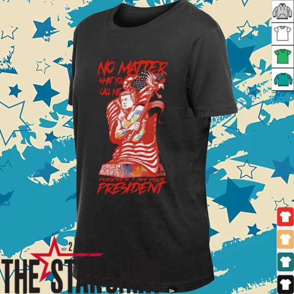 No matter what you call me forever I am your president shirt