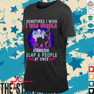Sometimes I wish I was Ursula so I could slap 6 people at once shirt