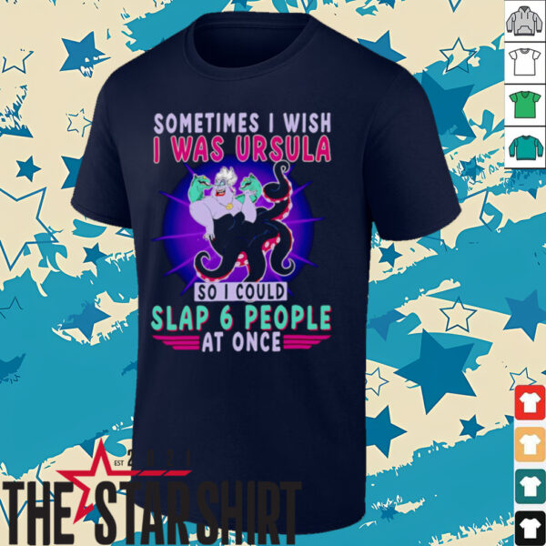 Sometimes I wish I was Ursula so I could slap 6 people at once shirt