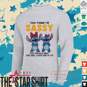 Stitchs you think I’m sassy you should meet the girl I gave birth to shirt