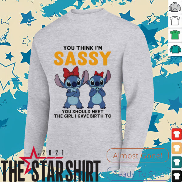 Stitchs you think I’m sassy you should meet the girl I gave birth to shirt