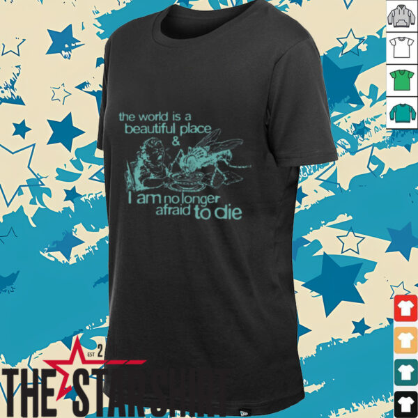 The world is a beautiful place and I am no longer afraid to die shirt