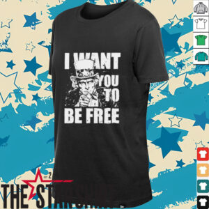 Uncle Sam I want you to be free patriotic USA 4th of July shirt