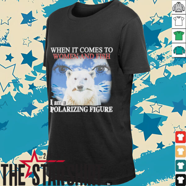 When it comes to women and fish I am a polarizing figure shirt