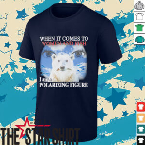 When it comes to women and fish I am a polarizing figure shirt