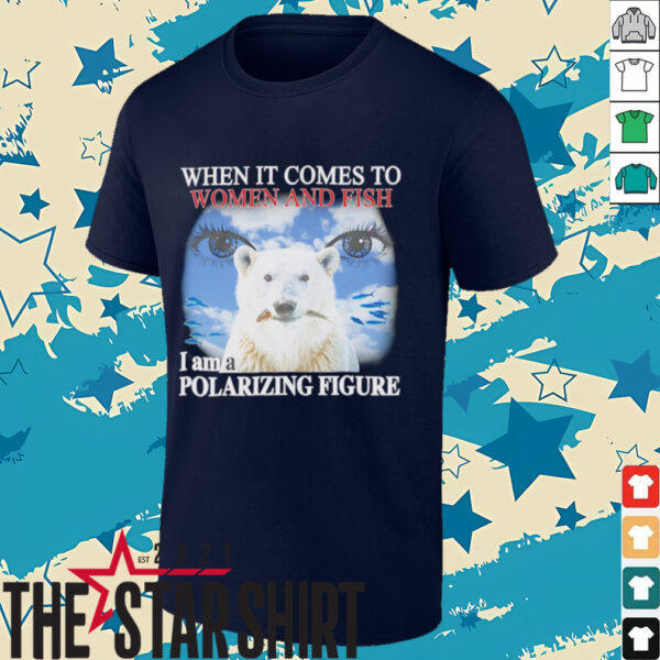 When it comes to women and fish I am a polarizing figure shirt